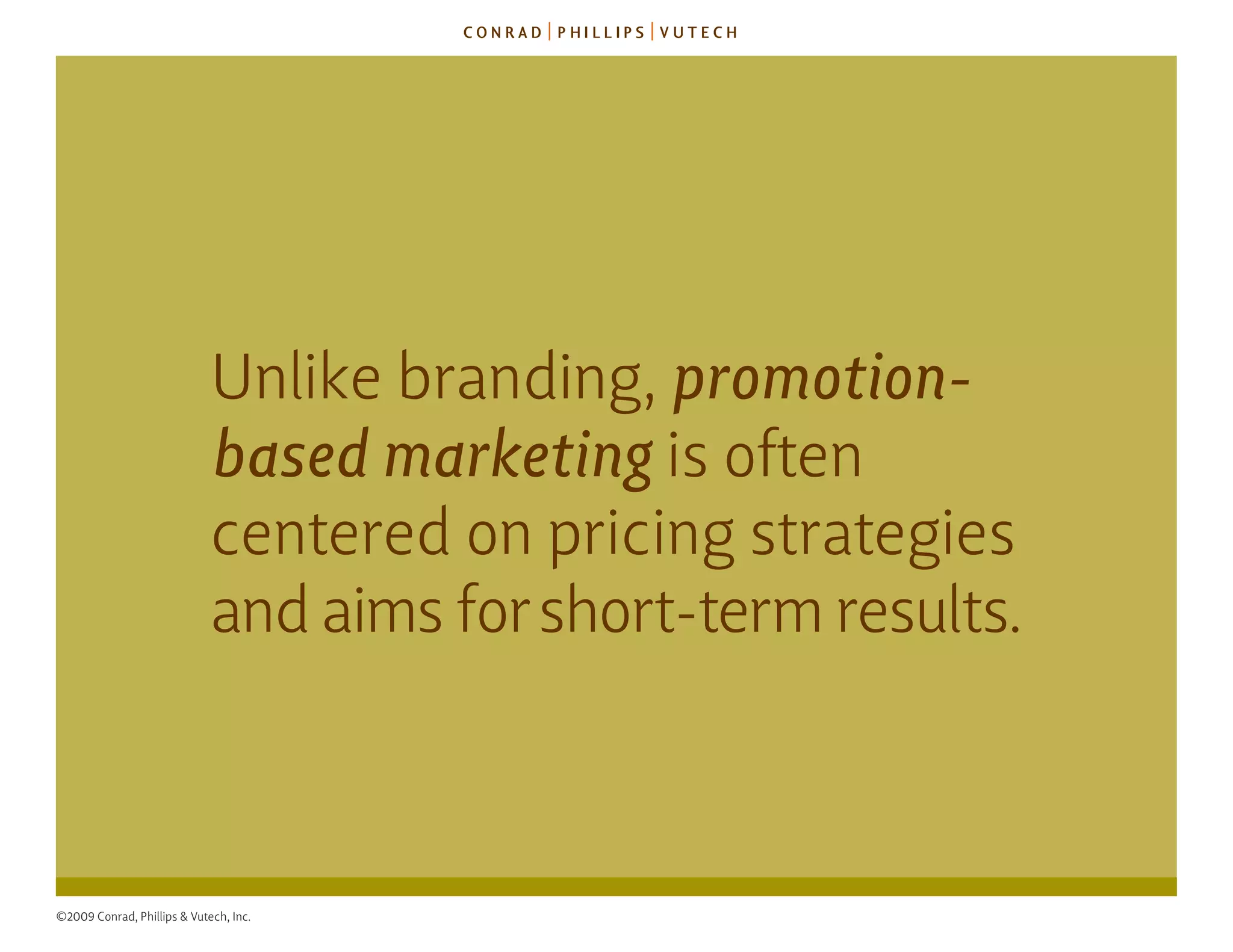 unlike branding, promotion-
                             based marketing is often
                             centered on pricing strategies
                             and aims for short-term results.



©2009 Conrad, Phillips & Vutech, Inc.
 