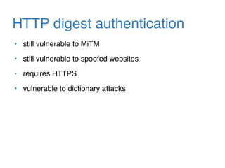 HTTP digest authentication
• still vulnerable to MiTM
• still vulnerable to spoofed websites
• requires HTTPS
• vulnerable to dictionary attacks
 