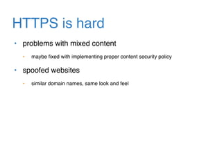 HTTPS is hard
• problems with mixed content
• maybe ﬁxed with implementing proper content security policy
• spoofed websites
• similar domain names, same look and feel
 