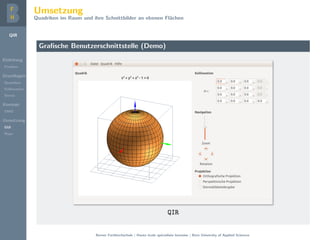 QIR
Einleitung
Problem
Grundlagen
Quadriken
Kollineation
Stereo
Konzept
DMD
Umsetzung
GUI
Repo
Umsetzung
Quadriken im Raum und ihre Schnittbilder an ebenen Fl¨achen
Graﬁsche Benutzerschnittstelle (Demo)
QIR
Berner Fachhochschule | Haute ´ecole sp´ecialis´ee bernoise | Bern University of Applied Sciences
 