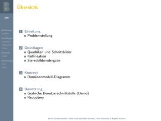 QIR
Einleitung
Problem
Grundlagen
Quadriken
Kollineation
Stereo
Konzept
DMD
Umsetzung
GUI
Repo
¨Ubersicht
1 Einleitung
Problemstellung
2 Grundlagen
Quadriken und Schnittbilder
Kollineation
Stereobildwiedergabe
3 Konzept
Dom¨anenmodell-Diagramm
4 Umsetzung
Graﬁsche Benutzerschnittstelle (Demo)
Repository
Berner Fachhochschule | Haute ´ecole sp´ecialis´ee bernoise | Bern University of Applied Sciences
 