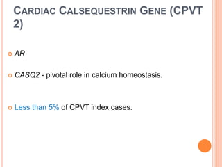 CARDIAC CALSEQUESTRIN GENE (CPVT
2)
 AR
 CASQ2 - pivotal role in calcium homeostasis.
 Less than 5% of CPVT index cases.
 