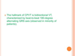  The hallmark of CPVT is bidirectional VT,
characterized by beat-to-beat 180-degree
alternating QRS axis (observed in minority of
patients).
 