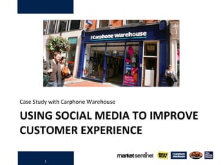 1
USING SOCIAL MEDIA TO IMPROVE
CUSTOMER EXPERIENCE
Case Study with Carphone Warehouse
 