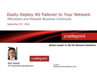 Easily Deploy 4G Failover to Your Network
Affordable and Reliable Business Continuity
September	
  13th,	
  	
  2012	
  




                                     Global Leader in 3G/4G Network Solutions




Ken Hosac                                Contact:
VP of Business Development               Webinars@CradlePoint.com
 