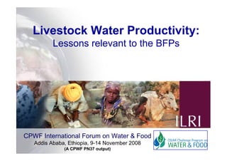 Livestock Water Productivity:
          Lessons relevant to the BFPs




CPWF International Forum on Water & Food
   Addis Ababa, Ethiopia, 9-14 November 2008   1
              (A CPWF PN37 output)
 