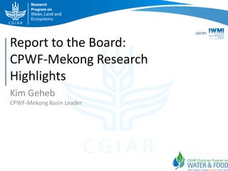 Report to the Board:
CPWF-Mekong Research
Highlights
Kim Geheb
CPWF-Mekong Basin Leader
 