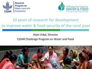 10 years of research for development
to improve water & food security of the rural poor
Alain Vidal, Director
CGIAR Challenge Program on Water and Food
 