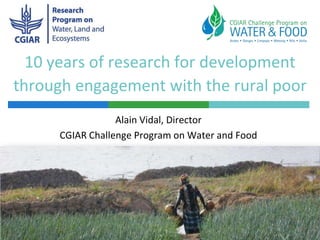 10 years of research for development
through engagement with the rural poor
Alain Vidal, Director
CGIAR Challenge Program on Water and Food
 