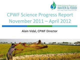 CPWF Science Progress Report
 November 2011 – April 2012
      Alain Vidal, CPWF Director
 
