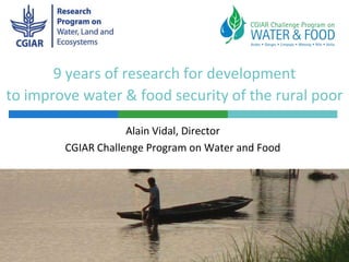 9 years of research for development
to improve water & food security of the rural poor

                    Alain Vidal, Director
        CGIAR Challenge Program on Water and Food
 