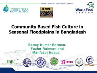 Community Based Fish Culture in Seasonal Floodplains in Bangladesh Benoy Kumar Barman, Fazlur Rahman and Mahfuzul Haque  