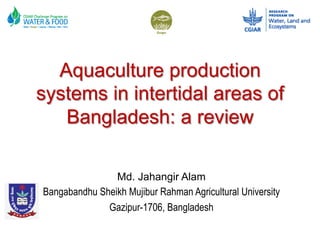 Aquaculture production
systems in intertidal areas of
Bangladesh: a review
Md. Jahangir Alam
Bangabandhu Sheikh Mujibur Rahman Agricultural University
Gazipur-1706, Bangladesh
 