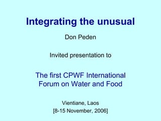 Integrating the unusual Don Peden Invited presentation to The first CPWF International Forum on Water and Food Vientiane, Laos  [8-15 November, 2006] 
