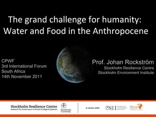 CPWF  3rd International Forum South Africa 14th November 2011 Prof. Johan Rockström Stockholm Resilience Centre Stockholm Environment Institute The grand challenge for humanity:  Water and Food in the Anthropocene 