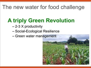 A triply Green Revolution 2-3 X productivity Social-Ecological Resilience Green water management The new water for food challenge 