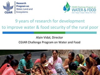 9 years of research for development
to improve water & food security of the rural poor

                    Alain Vidal, Director
        CGIAR Challenge Program on Water and Food
 