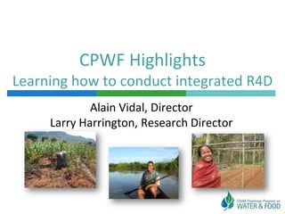 CPWF Highlights
Learning how to conduct integrated R4D
             Alain Vidal, Director
     Larry Harrington, Research Director
 