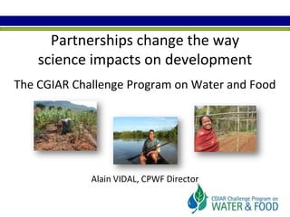 Partnerships change the wayscience impacts on developmentThe CGIAR Challenge Program on Water and FoodAlain VIDAL, CPWF Director 