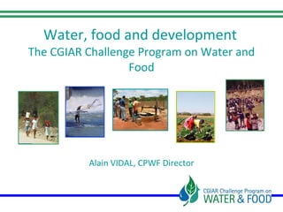 Water, food and development
The CGIAR Challenge Program on Water and
                  Food




          Alain VIDAL, CPWF Director
 