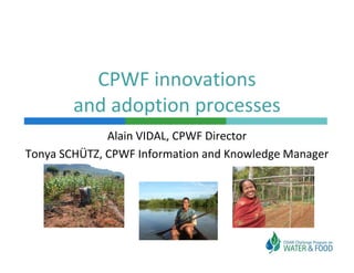 CPWF innovations 
          CPWF innovations
        and adoption processes
              Alain VIDAL, CPWF Director
Tonya SCHÜTZ, CPWF Information and Knowledge Manager
Tonya SCHÜTZ CPWF Information and Knowledge Manager
 