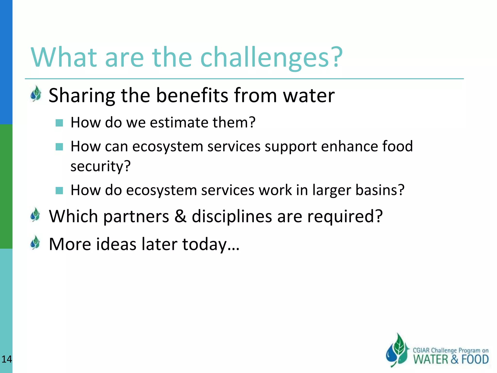 CPWF lessons learnt on productivity vs. resilienceWater productivity approaches « more crop per drop » tend toNeglect the constraints of the poorest and most vulnerable who do not have the capacity to invest into productivityOverlook ecosystem servicesLooking beyond water productivity requires using a resilience lens But productivity should not be dropped because it is a source of income and livelihood12