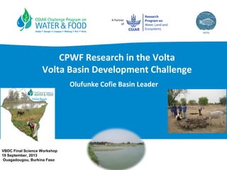 A Partner
of
CPWF Research in the Volta
Volta Basin Development Challenge
Olufunke Cofie Basin Leader
VBDC Final Science Workshop
19 September, 2013
Ouagadougou, Burkina Faso
 
