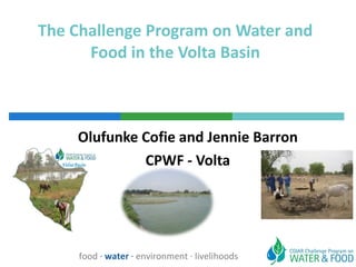 The Challenge Program on Water and Food in the Volta Basin Olufunke Cofie and Jennie Barron CPWF - Volta food  ·  water  ·  environment · livelihoods 