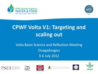 CPWF Volta V1: Targeting and 
        scaling out
 Volta Basin Science and Reflection Meeting
                Ouagadougou
                3‐6 July 2012
 