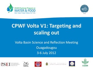 CPWF Volta V1: Targeting and
scaling out
Volta Basin Science and Reflection Meeting
Ouagadougou
3-6 July 2012

 