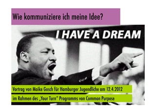 Wie kommuniziere ich meine Idee?




Vortrag von Maike Gosch für Hamburger Jugendliche am 12.4.2012
im Rahmen des „Your Turn“ Programms von Common Purpose
 