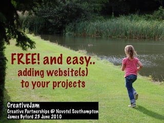 FREE! and easy..
    adding website(s)
     to your projects
CreativeJam
Creative Partnerships @ Novotel Southampton
James Byford 23 June 2010
 