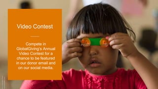 Compete in
GlobalGiving’s Annual
Video Contest for a
chance to be featured
in our donor email and
on our social media.
Video Contest
 