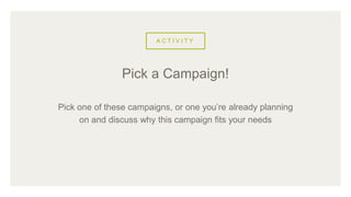 A C T I V I T Y
Pick one of these campaigns, or one you’re already planning
on and discuss why this campaign fits your needs
Pick a Campaign!
 