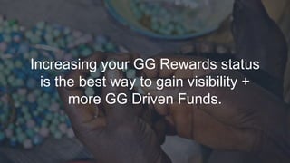 Increasing your GG Rewards status
is the best way to gain visibility +
more GG Driven Funds.
 