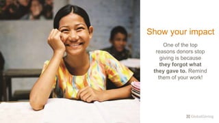 Show your impact
One of the top
reasons donors stop
giving is because
they forgot what
they gave to. Remind
them of your work!
 
