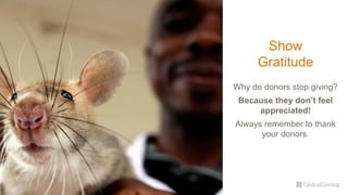 Show
Gratitude
Why do donors stop giving?
Because they don’t feel
appreciated!
Always remember to thank
your donors.
 