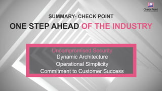 ©2016 Check Point Software Technologies Ltd. 46
Operational SimplicityOperational Simplicity
Uncompromised Security
Dynamic ArchitectureDynamic Architecture
Uncompromised Security
Commitment to Customer SuccessCommitment to Customer Success
SUMMARY- CHECK POINT
ONE STEP AHEAD OF THE INDUSTRY
 