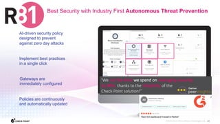 23
©2023 Check Point Software Technologies Ltd.
Best Security with Industry First Autonomous Threat Prevention
Implement best practices
in a single click
Gateways are
immediately configured
AI-driven security policy
designed to prevent
against zero day attacks
Policies are continuously
and automatically updated
’We cut the time we spend on managing security
by 80%, thanks to the simplicity of the
Check Point solution!’’
 