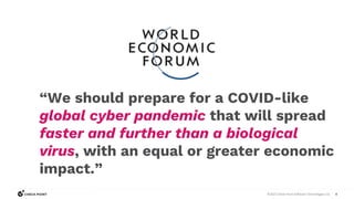 4
©2023 Check Point Software Technologies Ltd.
“We should prepare for a COVID-like
global cyber pandemic that will spread
faster and further than a biological
virus, with an equal or greater economic
impact.”
 