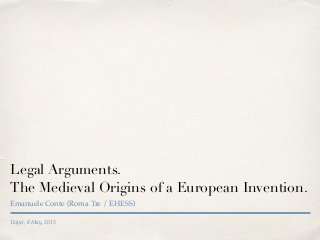 Taipei, 8 May, 2015
Legal Arguments.
The Medieval Origins of a European Invention.
Emanuele Conte (Roma Tre / EHESS)
 