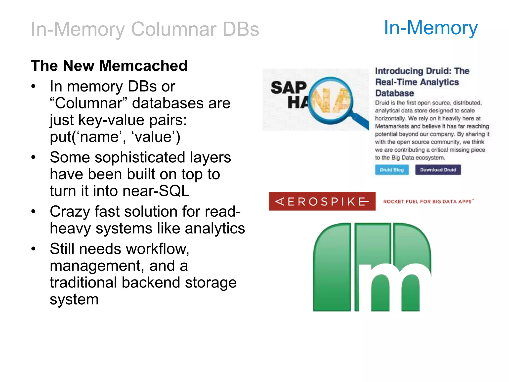 In-Memory Columnar DBs In-Memory
The New Memcached
• In memory DBs or
“Columnar” databases are
just key-value pairs:
put(‘name’, ‘value’)
• Some sophisticated layers
have been built on top to
turn it into near-SQL
• Crazy fast solution for read-
heavy systems like analytics
• Still needs workflow,
management, and a
traditional backend storage
system
 