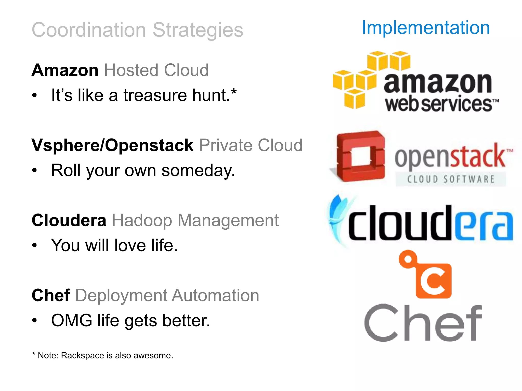 Coordination Strategies Implementation
Amazon Hosted Cloud
• It’s like a treasure hunt.*
Vsphere/Openstack Private Cloud
• Roll your own someday.
Cloudera Hadoop Management
• You will love life.
Chef Deployment Automation
• OMG life gets better.
* Note: Rackspace is also awesome.
 