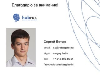 Благодарю за внимание!




               Сергей Бетин
               email:   sb@retargeter.ru

               skype: sergey.betin

               cell:    +7-915-590-56-61

               facebook.com/serg.betin
 