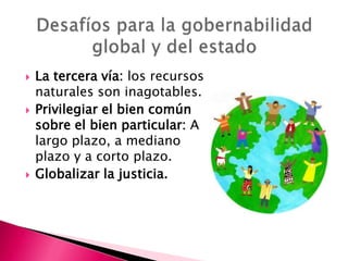    La tercera vía: los recursos
    naturales son inagotables.
   Privilegiar el bien común
    sobre el bien particular: A
    largo plazo, a mediano
    plazo y a corto plazo.
   Globalizar la justicia.
 