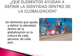 Un elemento que ayuda
 a definir la identidad
 dentro de la
 globalización es la
 cultura de cada
 persona, de cada
 país.
 
