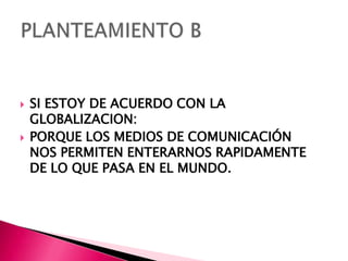    SI ESTOY DE ACUERDO CON LA
    GLOBALIZACION:
   PORQUE LOS MEDIOS DE COMUNICACIÓN
    NOS PERMITEN ENTERARNOS RAPIDAMENTE
    DE LO QUE PASA EN EL MUNDO.
 