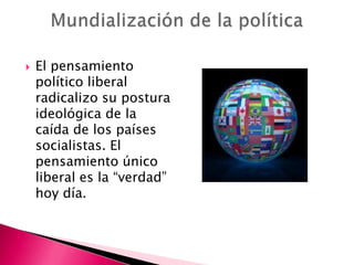    El pensamiento
    político liberal
    radicalizo su postura
    ideológica de la
    caída de los países
    socialistas. El
    pensamiento único
    liberal es la “verdad”
    hoy día.
 