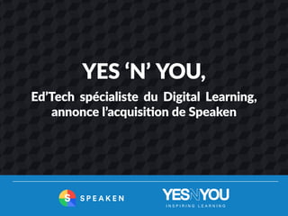 YES ‘N’ YOU,
Ed’Tech spécialiste du Digital Learning,
annonce l’acquisition de Speaken
S P E A K E NS
 