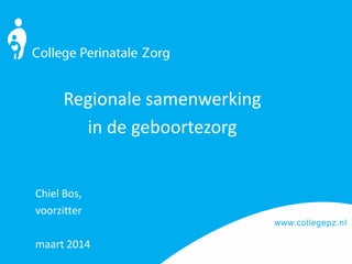 www.collegepz.nl
Regionale samenwerking
in de geboortezorg
Chiel Bos,
voorzitter
maart 2014
 